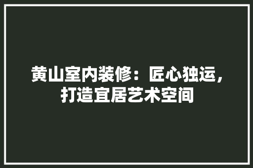 黄山室内装修：匠心独运，打造宜居艺术空间 室内设计
