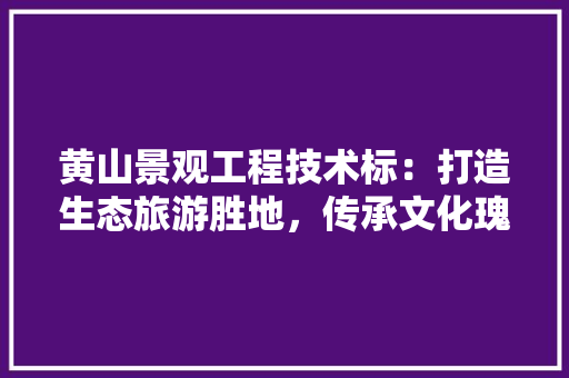黄山景观工程技术标：打造生态旅游胜地，传承文化瑰宝 室内设计