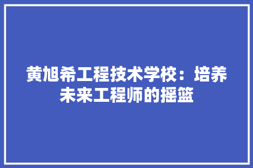 黄旭希工程技术学校：培养未来工程师的摇篮 室内设计