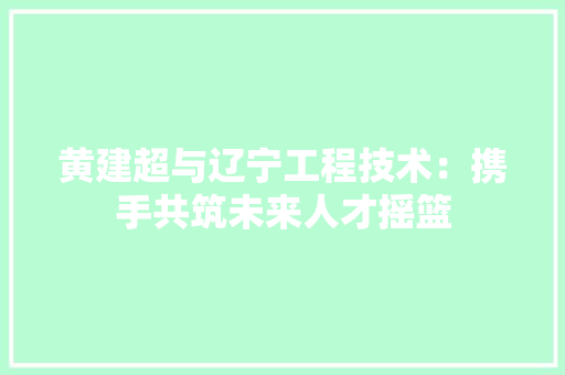 黄建超与辽宁工程技术：携手共筑未来人才摇篮