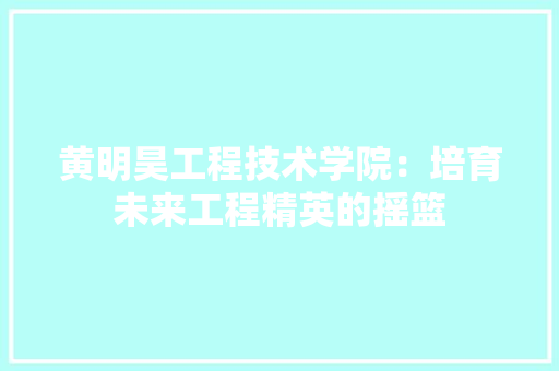 黄明昊工程技术学院：培育未来工程精英的摇篮 室内设计