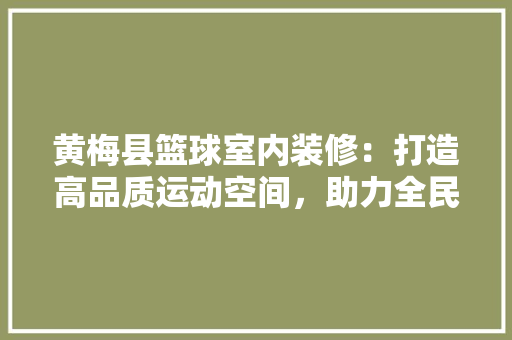 黄梅县篮球室内装修：打造高品质运动空间，助力全民健身