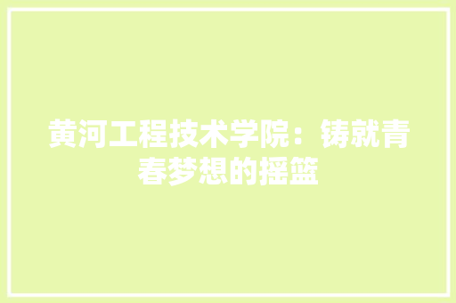 黄河工程技术学院：铸就青春梦想的摇篮