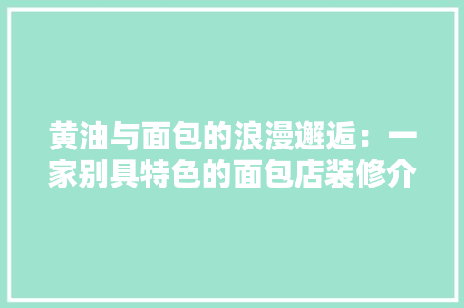 黄油与面包的浪漫邂逅：一家别具特色的面包店装修介绍 室内设计