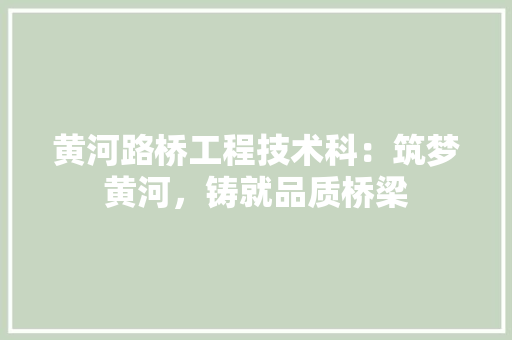 黄河路桥工程技术科：筑梦黄河，铸就品质桥梁