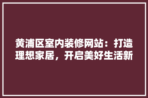 黄浦区室内装修网站：打造理想家居，开启美好生活新篇章