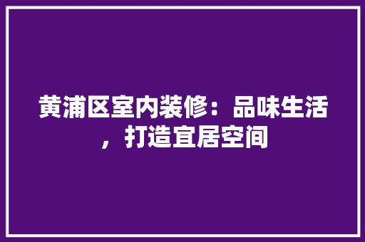 黄浦区室内装修：品味生活，打造宜居空间