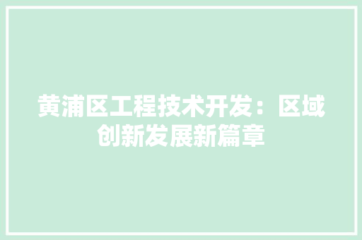 黄浦区工程技术开发：区域创新发展新篇章