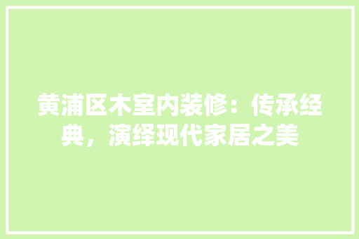 黄浦区木室内装修：传承经典，演绎现代家居之美