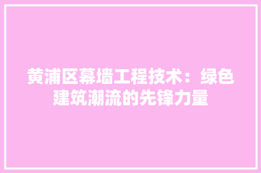 黄浦区幕墙工程技术：绿色建筑潮流的先锋力量