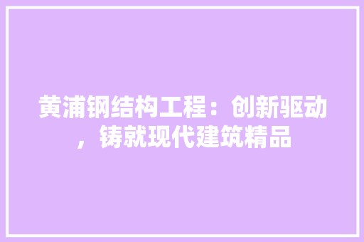黄浦钢结构工程：创新驱动，铸就现代建筑精品 室内设计