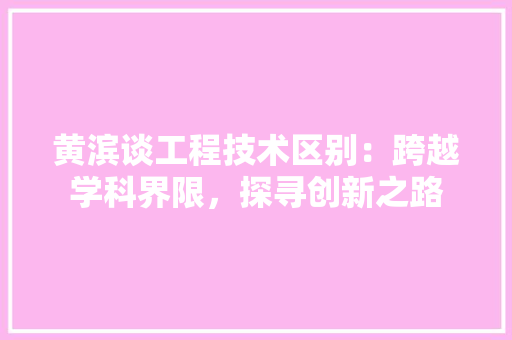 黄滨谈工程技术区别：跨越学科界限，探寻创新之路 室内设计