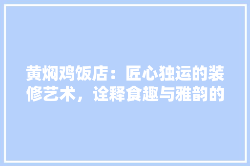 黄焖鸡饭店：匠心独运的装修艺术，诠释食趣与雅韵的和谐共生 室内设计
