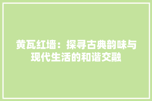 黄瓦红墙：探寻古典韵味与现代生活的和谐交融 室内设计