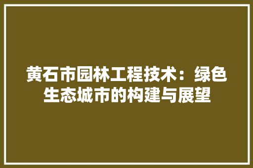 黄石市园林工程技术：绿色生态城市的构建与展望 室内设计