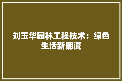 刘玉华园林工程技术：绿色生活新潮流