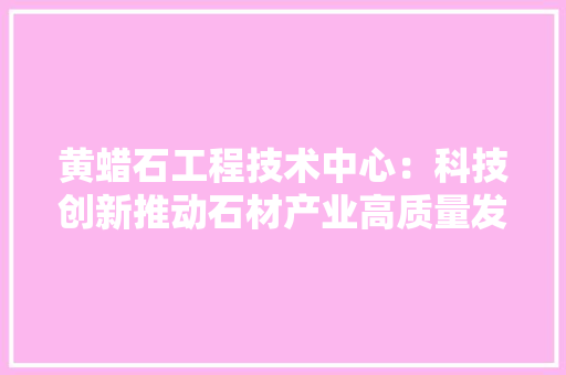 黄蜡石工程技术中心：科技创新推动石材产业高质量发展 室内设计