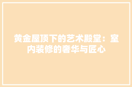 黄金屋顶下的艺术殿堂：室内装修的奢华与匠心 室内设计