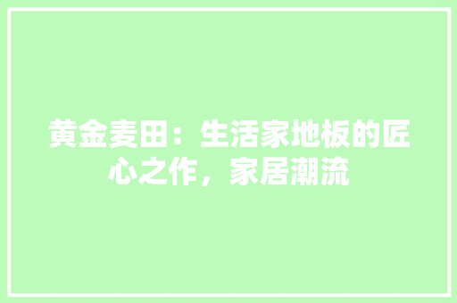 黄金麦田：生活家地板的匠心之作，家居潮流