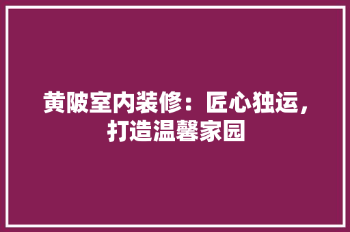 黄陂室内装修：匠心独运，打造温馨家园