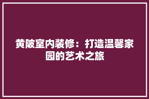 黄陂室内装修：打造温馨家园的艺术之旅