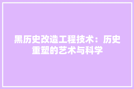 黑历史改造工程技术：历史重塑的艺术与科学 室内设计
