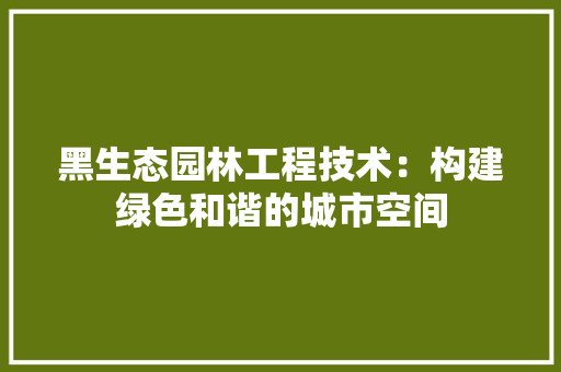 黑生态园林工程技术：构建绿色和谐的城市空间