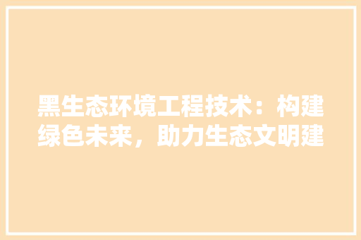 黑生态环境工程技术：构建绿色未来，助力生态文明建设 室内设计