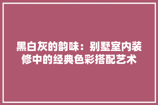 黑白灰的韵味：别墅室内装修中的经典色彩搭配艺术 室内设计