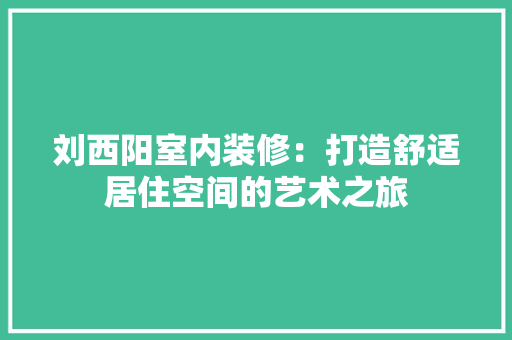 刘西阳室内装修：打造舒适居住空间的艺术之旅