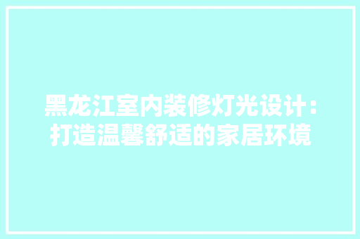 黑龙江室内装修灯光设计：打造温馨舒适的家居环境