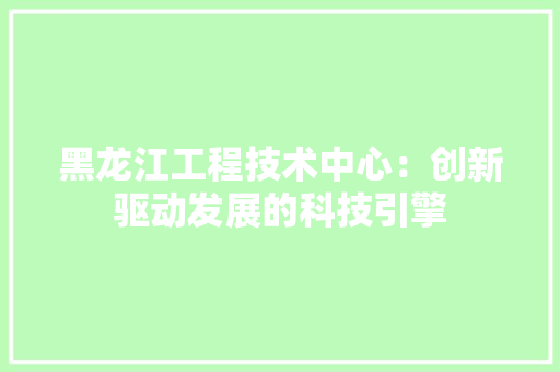 黑龙江工程技术中心：创新驱动发展的科技引擎 室内设计