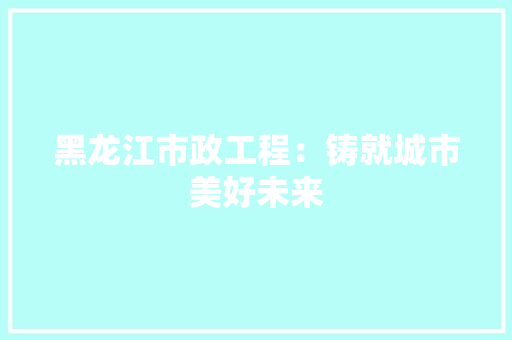 黑龙江市政工程：铸就城市美好未来 室内设计