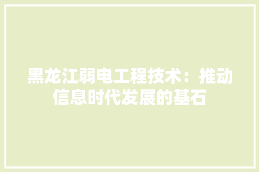 黑龙江弱电工程技术：推动信息时代发展的基石