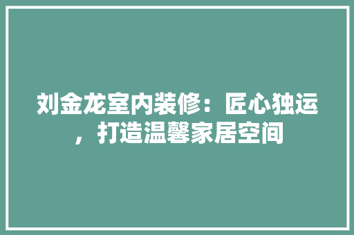 刘金龙室内装修：匠心独运，打造温馨家居空间 家居装修