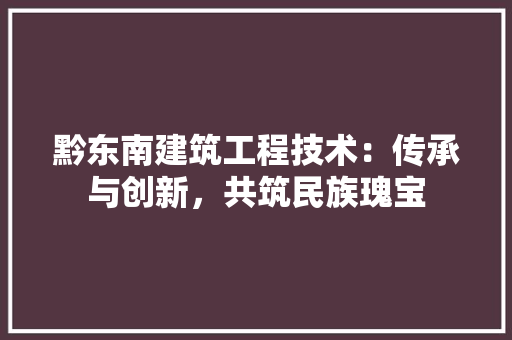 黔东南建筑工程技术：传承与创新，共筑民族瑰宝 室内设计