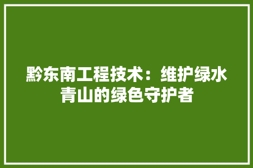 黔东南工程技术：维护绿水青山的绿色守护者 室内设计
