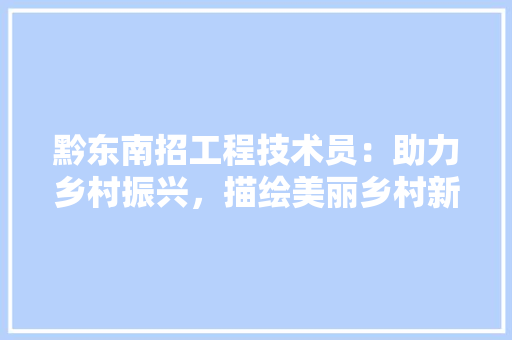 黔东南招工程技术员：助力乡村振兴，描绘美丽乡村新画卷
