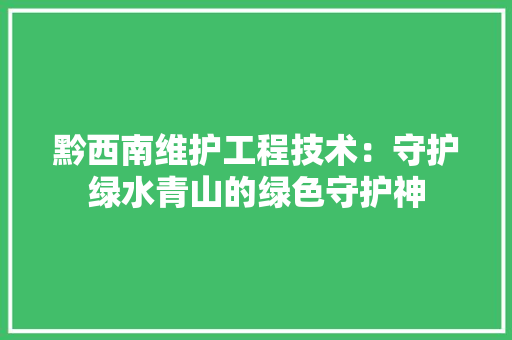 黔西南维护工程技术：守护绿水青山的绿色守护神