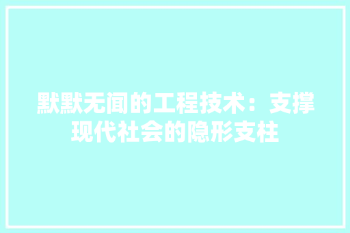 默默无闻的工程技术：支撑现代社会的隐形支柱