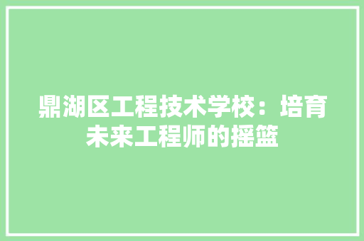 鼎湖区工程技术学校：培育未来工程师的摇篮