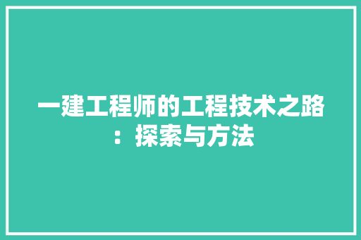 一建工程师的工程技术之路：探索与方法