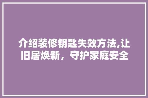 介绍装修钥匙失效方法,让旧居焕新，守护家庭安全