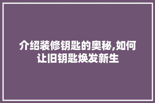 介绍装修钥匙的奥秘,如何让旧钥匙焕发新生 中式风格装饰