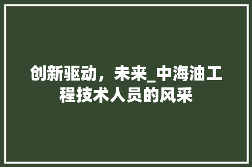 创新驱动，未来_中海油工程技术人员的风采 家居装修