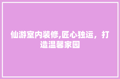 仙游室内装修,匠心独运，打造温馨家园