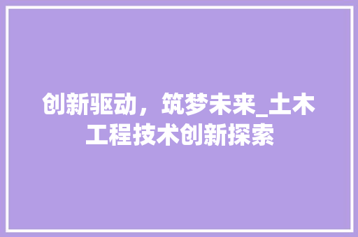 创新驱动，筑梦未来_土木工程技术创新探索 家居装修