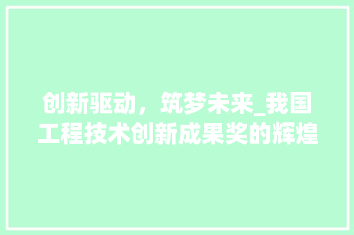 创新驱动，筑梦未来_我国工程技术创新成果奖的辉煌篇章 家居装修