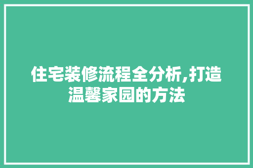 住宅装修流程全分析,打造温馨家园的方法
