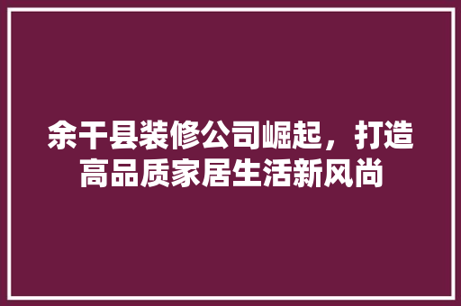余干县装修公司崛起，打造高品质家居生活新风尚 地板材料